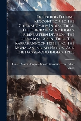Extending Federal Recognition To The Chickahominy Indian Tribe, The Chickahominy Indian Tribe-eastern Division, The Upper Mattaponi Tribe, The Rappaha by United States Congress Senate Committee