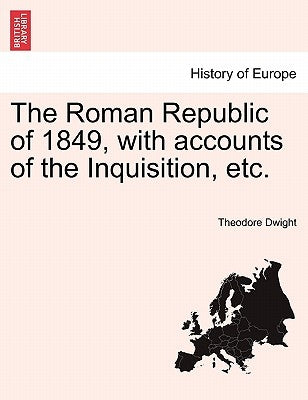 The Roman Republic of 1849, with Accounts of the Inquisition, Etc. by Dwight, Theodore