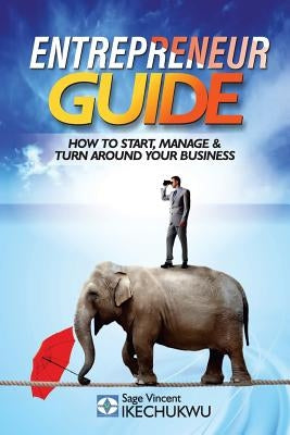 Entrepreneur Guide: How to Start, Manage and Turn-Around Your Business by Ikechukwu, Sage Vincent