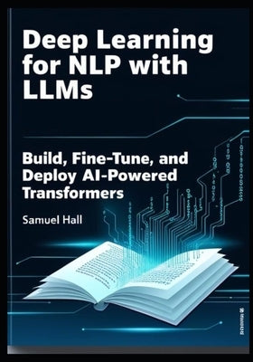 Deep Learning for Nlp with Llms: Build, Fine-Tune, and Deploy AI-Powered Transformers by Hall, Samuel
