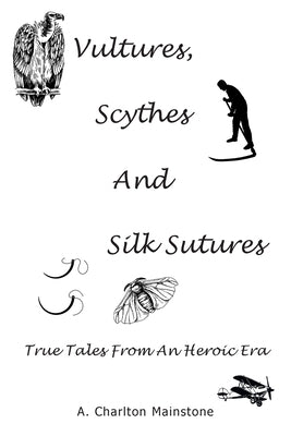 Vultures, Scythes And Silk Sutures: True Tales From An Heroic Era by Mainstone, A. Charlton