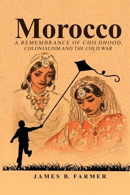 Morocco: A Remembrance of Childhood, Colonialism and the Cold War by Farmer, James B.