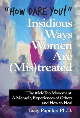 "How Dare You!" Insidious Ways Women Are (Mis)Treated: The #Metoo Movement: a Memoir, Experiences of Others and How to Heal by Papillon, Lucy