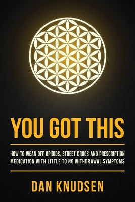 You Got This: How to Wean Off Opioids, Street Drugs and Prescription Medication With Little to No Withdrawal Symptoms by Knudsen, Dan