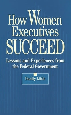 How Women Executives Succeed: Lessons and Experiences from the Federal Government by Little, Danity