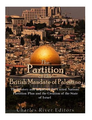 The Partition of the British Mandate of Palestine: The History and Legacy of the United Nations Partition Plan and the Creation of the State of Israel by Charles River