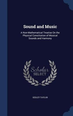 Sound and Music: A Non-Mathematical Treatise On the Physical Constitution of Musical Sounds and Harmony by Taylor, Sedley
