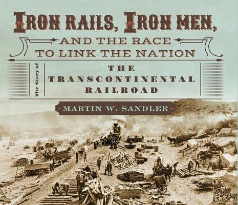 Iron Rails, Iron Men, and the Race to Link the Nation: The Story of the Transcontinental Railroad by Sandler, Martin W.