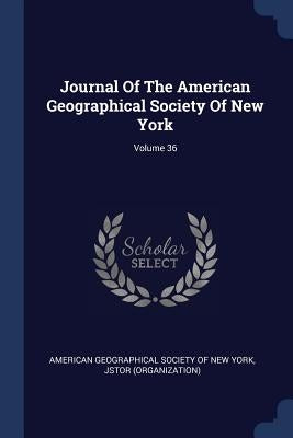 Journal Of The American Geographical Society Of New York; Volume 36 by American Geographical Society of New Yor