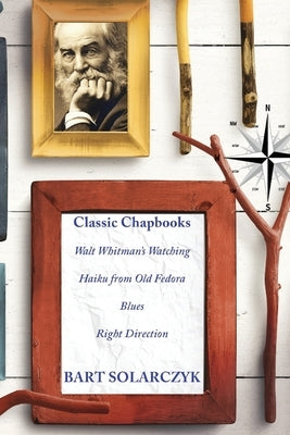 Classic Chapbooks By Bart Solarczyk: Walt Whitman's Watching, Haiku from Old Fedora, Blues, and Right Direction by Solarczyk, Bart