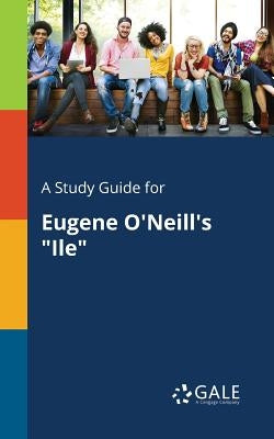 A Study Guide for Eugene O'Neill's "Ile" by Gale, Cengage Learning