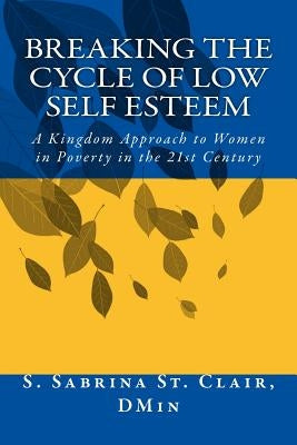 Breaking the Cycle to Low Self Esteem: A Kingdom Approach to Women in Poverty in the 21st Century by St Clair, S. Sabrina