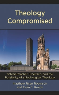 Theology Compromised: Schleiermacher, Troeltsch, and the Possibility of a Sociological Theology by Robinson, Matthew Ryan