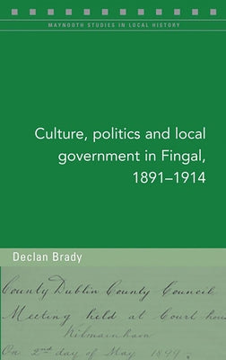 Culture, Politics and Local Government in Fingal, 1891-1914: Volume 128 by Brady, Declan