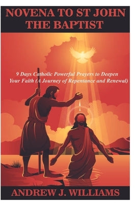 Novena to St John the Baptist: 9 Days Catholic Powerful Prayers to Deepen Your Faith (A Journey of Repentance and Renewal) by Williams, Andrew J.
