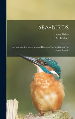 Sea-birds: an Introduction to the Natural History of the Sea-birds of the North Atlantic by Fisher, James 1912-
