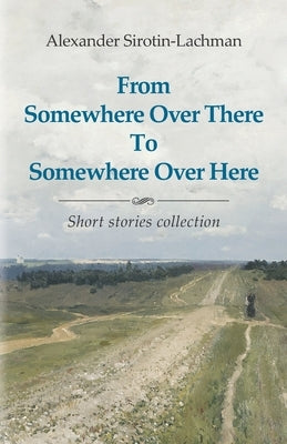 From Somewhere Over There To Somewhere Over Here by Sirotin-Lachman, Alexander