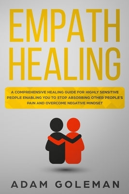 Empath Healing: A Comprehensive Healing Guide for Highly Sensitive People Enabling You to Stop Absorbing Other People's Pain and Overc by Goleman, Adam