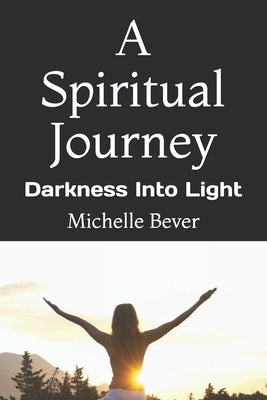 A Spiritual Journey: Darkness Into Light by Bever, Michelle J.