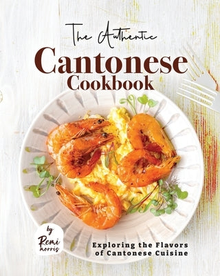 The Authentic Cantonese Cookbook: Exploring the Flavors of Cantonese Cuisine by Morris, Remi