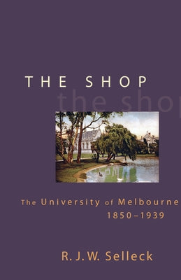 The Shop: The University of Melbourne 1850-1939 by Selleck, R. J. W.
