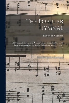 The Popular Hymnal [microform]; Old Standard Hymns and Popular Gospel Songs, for Use in All Departments of Church, Sunday School and Young People's Wo by Coleman, Robert H. (Robert Henry) B.