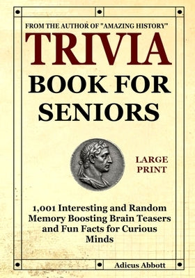 Trivia Book for Seniors: 1,001 Interesting and Random Memory Boosting Brain Teasers and Fun Facts for Curious Minds (A Large Print Baby Boomer Trivia by Abbott, Adicus