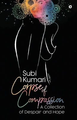 Corpse of Compassion: A Collection of Despair and Hope by Subi Kumari