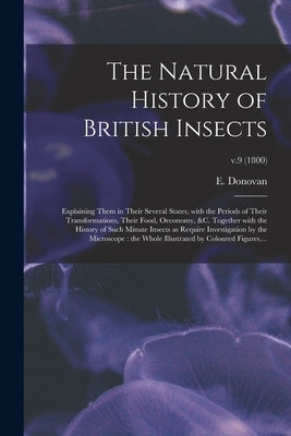 The Natural History of British Insects: Explaining Them in Their Several States, With the Periods of Their Transformations, Their Food, Oeconomy, &c. by Donovan, E. (Edward) 1768-1837