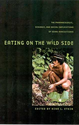 Eating on the Wild Side: The Pharmacologic, Ecologic and Social Implications of Using Noncultigens by Etkin, Nina L.