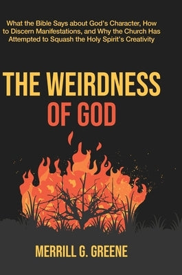 The Weirdness of God: What the Bible Says About God's Character, How to Discern Manifestations, and Why the Church Has Attempted to Squash t by Greene, Merrill