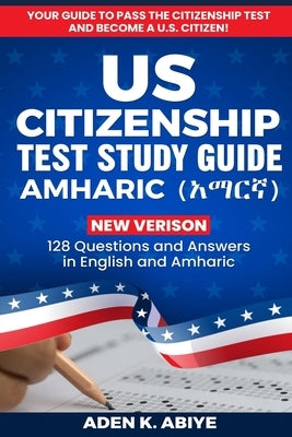 US Citizenship Test Study Guide - English/Amharic: 128 Civics Questions and Answers in English and አማርኛ by Abiye, Aden K.
