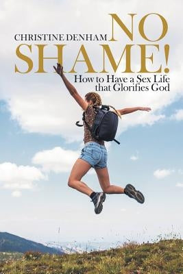 No Shame!: How to Have a Sex Life That Glorifies God by Denham, Christine