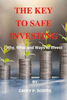 The Key To Safe Investing: Why, What and Ways to Invest by P. Dorris, Casey
