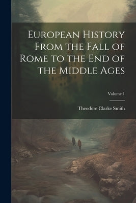 European History From the Fall of Rome to the End of the Middle Ages; Volume 1 by Smith, Theodore Clarke