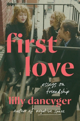 First Love: Essays on Friendship by Dancyger, Lilly