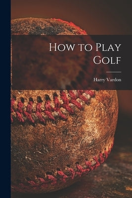 How to Play Golf [microform] by Vardon, Harry 1870-1937