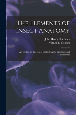 The Elements of Insect Anatomy: an Outline for the Use of Students in the Entomological Laboratories by Comstock, John Henry 1849-1931