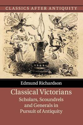 Classical Victorians: Scholars, Scoundrels and Generals in Pursuit of Antiquity by Richardson, Edmund