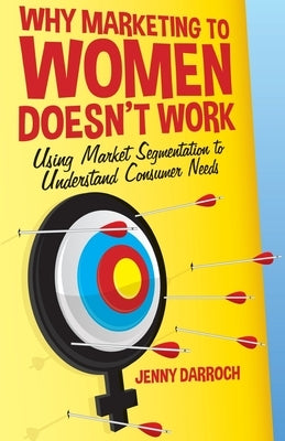 Why Marketing to Women Doesn't Work: Using Market Segmentation to Understand Consumer Needs by Darroch, J.