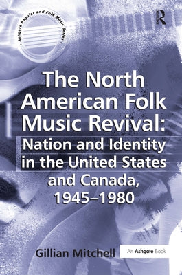 The North American Folk Music Revival: Nation and Identity in the United States and Canada, 1945-1980 by Mitchell, Gillian