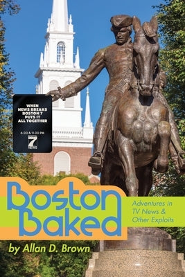 Boston Baked: Adventures in TV News & Other Exploits by Brown, Allan