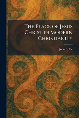 The Place of Jesus Christ in Modern Christianity by Baillie, John
