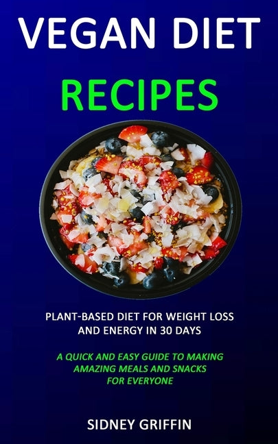 Vegan Diet Recipes: Plant-Based Diet for Weight Loss and Energy in 30 days (A Quick and Easy Guide to Making Amazing Meals and Snacks for by Griffin, Sidney