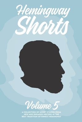 Hemingway Shorts Volume 5: A Collection of Short Stories From New And Engaged Writers In The Best Tradition of Ernest Hemingway (2020) by Hemingway Foundation of Oak Park