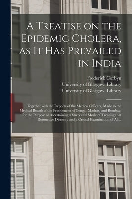 A Treatise on the Epidemic Cholera, as It Has Prevailed in India [electronic Resource]: Together With the Reports of the Medical Officers, Made to the by Corbyn, Frederick