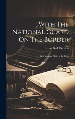 With The National Guard On The Border: Our National Military Problem by McCann, Irving Goff