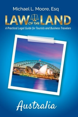 Law of the Land - Australia: A Practical Legal Guide for Tourists and Business Travelers by Moore, Michael L.