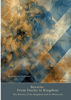 Bavaria: From Duchy to Kingdom: The History of the Kingdom and Its Monarchs by Faulhuber, Franz Anton