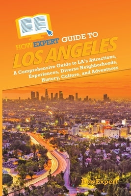 HowExpert Guide to Los Angeles: A Comprehensive Handbook to LA's Attractions, Experiences, Diverse Neighborhoods, History, Culture, and Adventures by Howexpert